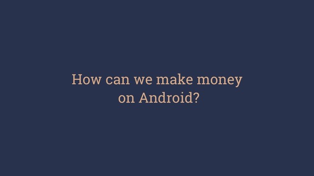 How can we make money
on Android?
