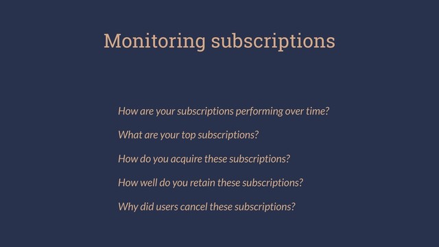 Monitoring subscriptions
How are your subscriptions performing over time?
What are your top subscriptions?
How do you acquire these subscriptions?
How well do you retain these subscriptions?
Why did users cancel these subscriptions?
