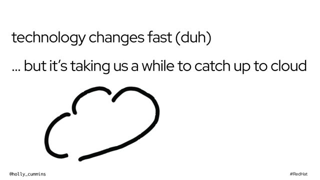 #RedHat
@holly_cummins
technology changes fast (duh)
… but it’s taking us a while to catch up to cloud
