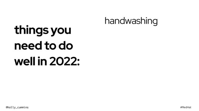 #RedHat
@holly_cummins
handwashing
things you
need to do
well in 2022:


