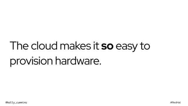 #RedHat
@holly_cummins
The cloud makes it so easy to
provision hardware.
