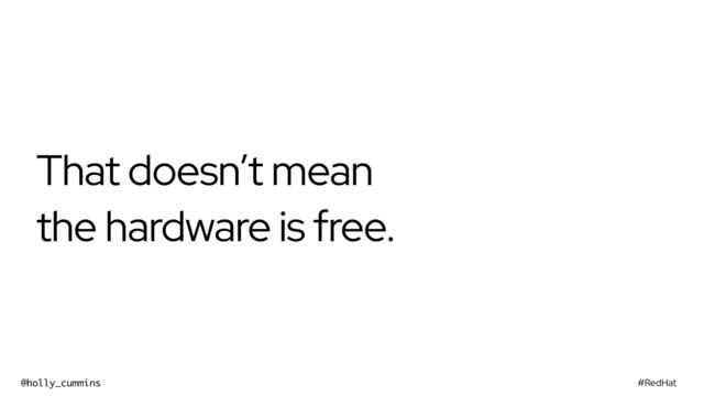 #RedHat
@holly_cummins
That doesn’t mean
the hardware is free.
