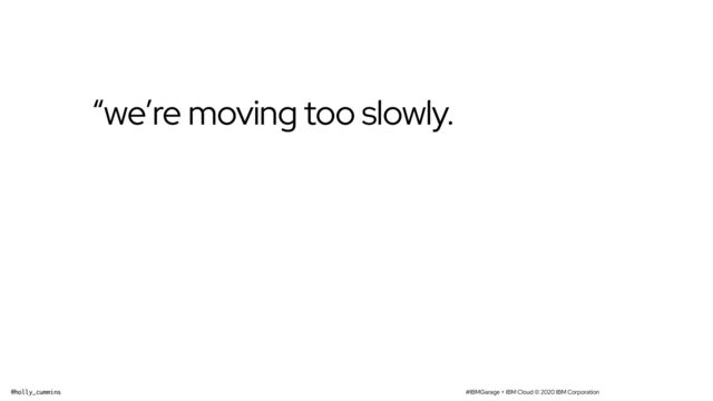 #IBMGarage + IBM Cloud © 2020 IBM Corporation
@holly_cummins
“we’re moving too slowly.

