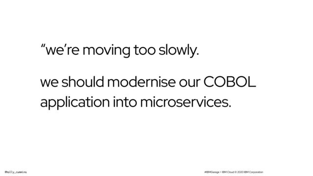 #IBMGarage + IBM Cloud © 2020 IBM Corporation
@holly_cummins
“we’re moving too slowly.
we should modernise our COBOL
application into microservices.
