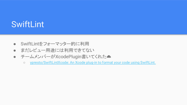 SwiftLint
● SwiftLintをフォーマッター的に利用
● まだレビュー用途には利用できてない
● チームメンバーがXcodePlugin書いてくれた
○ ypresto/SwiftLintXcode: An Xcode plug-in to format your code using SwiftLint.
