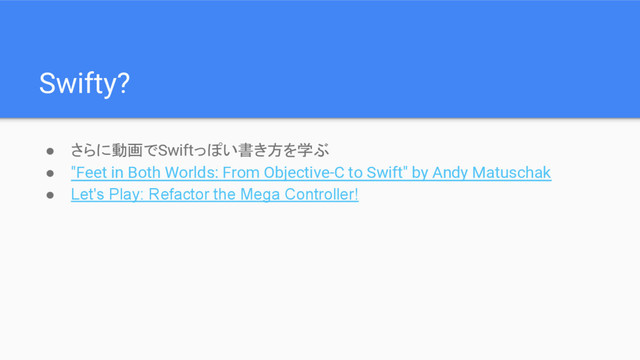 Swifty?
● さらに動画でSwiftっぽい書き方を学ぶ
● "Feet in Both Worlds: From Objective-C to Swift" by Andy Matuschak
● Let's Play: Refactor the Mega Controller!
