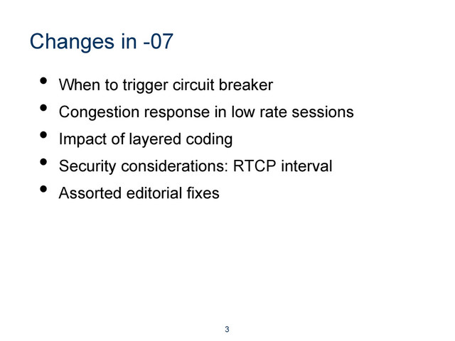 Changes in -07
•  When to trigger circuit breaker
•  Congestion response in low rate sessions
•  Impact of layered coding
•  Security considerations: RTCP interval
•  Assorted editorial fixes
3
