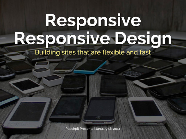 Responsive
Responsive Design
Building sites that are ﬂexible and fast
Peachpit Presents | January 16, 2014
