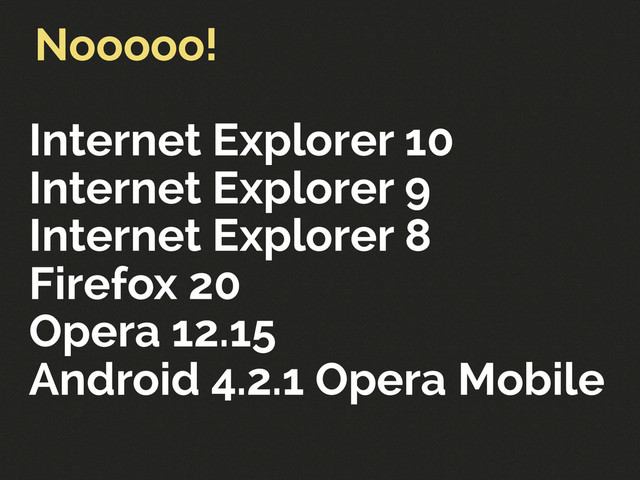 Internet Explorer 10
Internet Explorer 9
Internet Explorer 8
Firefox 20
Opera 12.15
Android 4.2.1 Opera Mobile
Nooooo!
