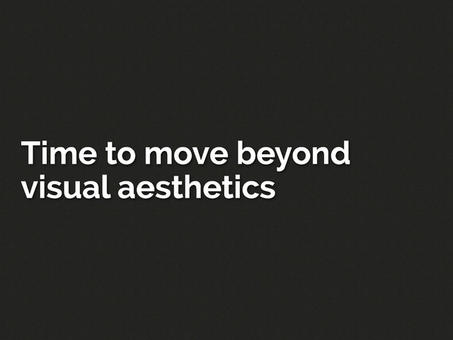 Time to move beyond
visual aesthetics
