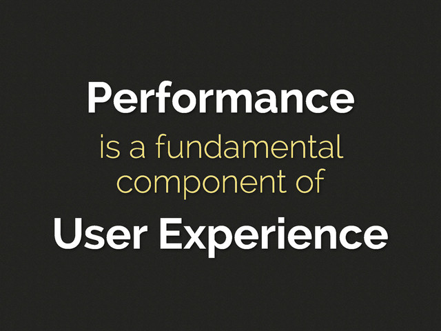 Performance
is a fundamental
component of
User Experience

