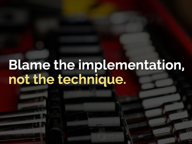 Blame the implementation,
not the technique.
