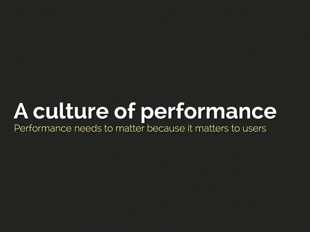 Performance needs to matter because it matters to users
A culture of performance
