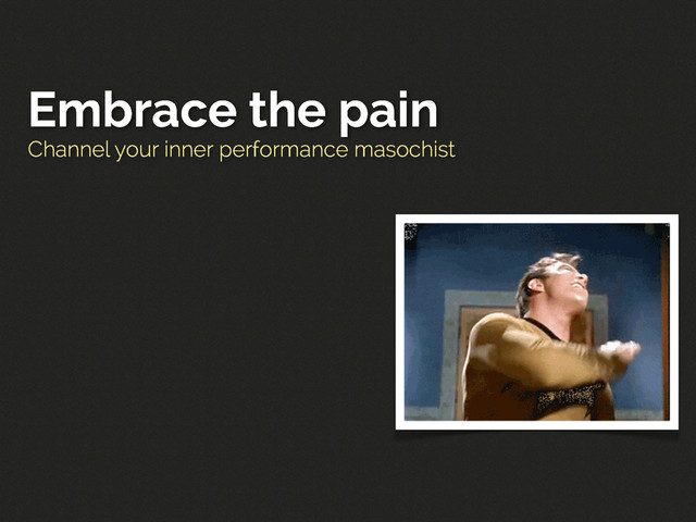 Channel your inner performance masochist
Embrace the pain
