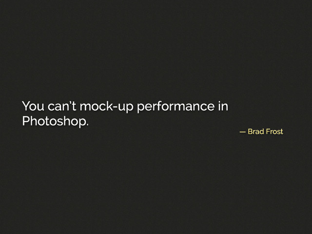 — Brad Frost
You can’t mock-up performance in
Photoshop.
