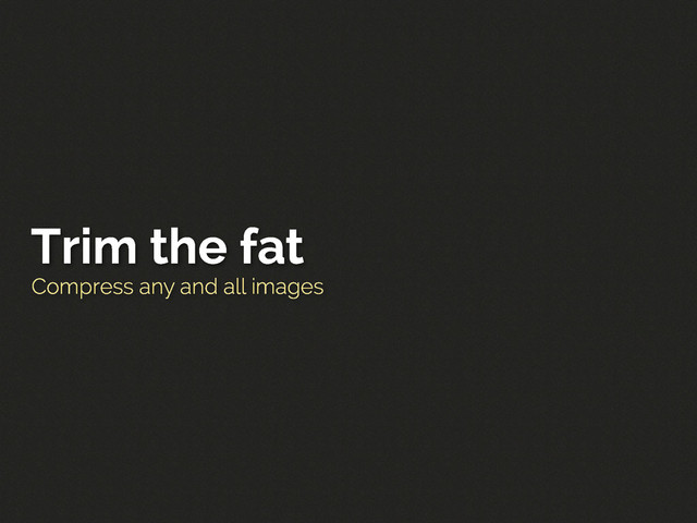 Compress any and all images
Trim the fat
