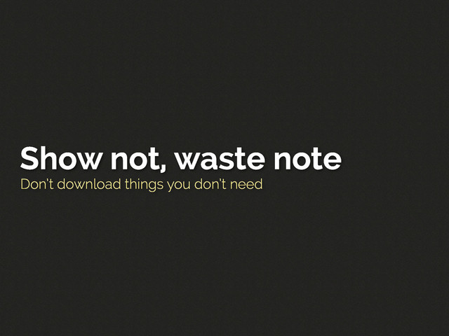 Don’t download things you don’t need
Show not, waste note
