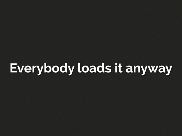 Everybody loads it anyway
