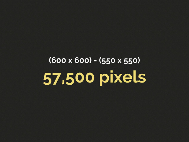(600 x 600) - (550 x 550)
57,500 pixels
