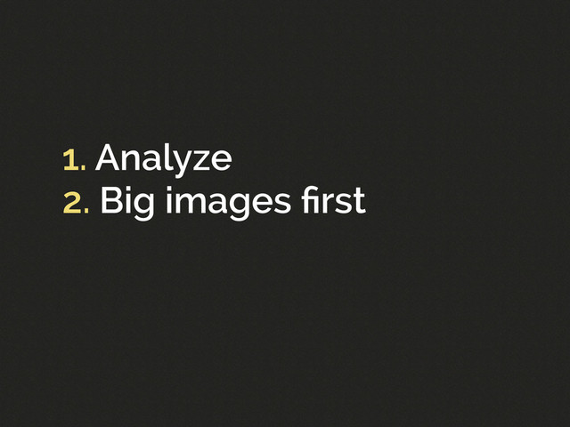 1. Analyze
2. Big images ﬁrst
