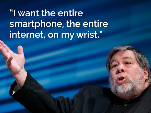 “I want the entire
smartphone, the entire
internet, on my wrist.”
