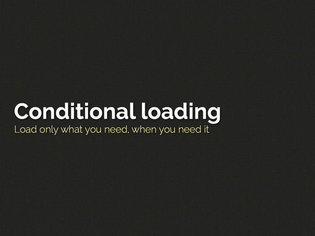 Load only what you need, when you need it
Conditional loading
