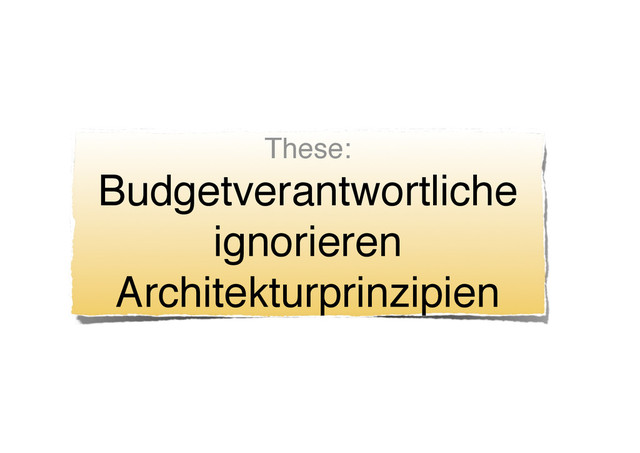 These:
Budgetverantwortliche
ignorieren
Architekturprinzipien
