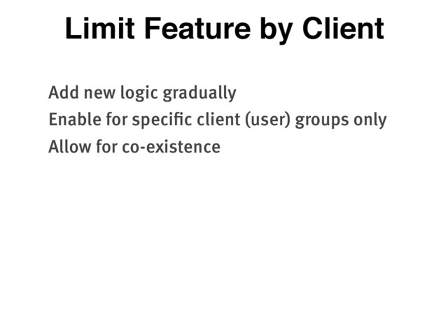 Limit Feature by Client
Add new logic gradually
Enable for specific client (user) groups only
Allow for co-existence
