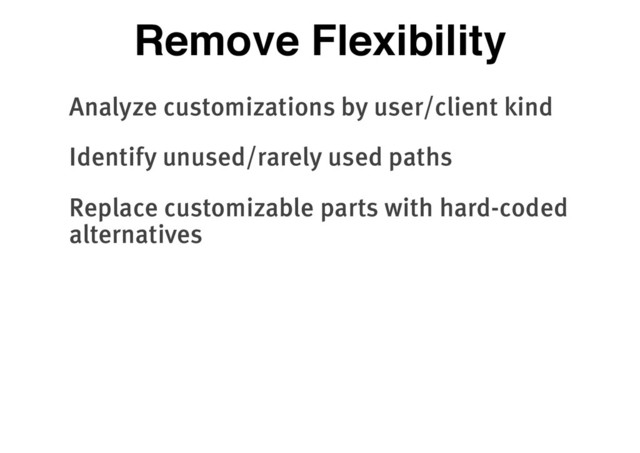 Remove Flexibility
Analyze customizations by user/client kind
Identify unused/rarely used paths
Replace customizable parts with hard-coded
alternatives
