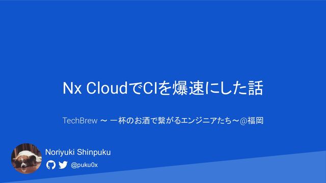 Nx CloudでCIを爆速にした話
TechBrew 〜 一杯のお酒で繋がるエンジニアたち〜@福岡
@puku0x
Noriyuki Shinpuku
