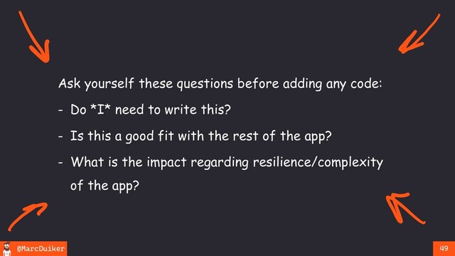 @MarcDuiker 49
Ask yourself these questions before adding any code:
- Do *I* need to write this?
- Is this a good fit with the rest of the app?
- What is the impact regarding resilience/complexity
of the app?
