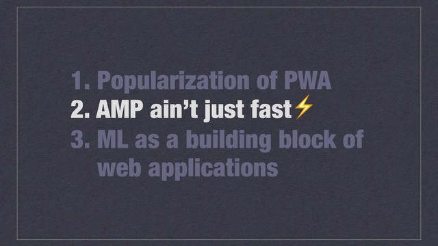 1. Popularization of PWA
2. AMP ain’t just fast⚡
3. ML as a building block of
web applications
