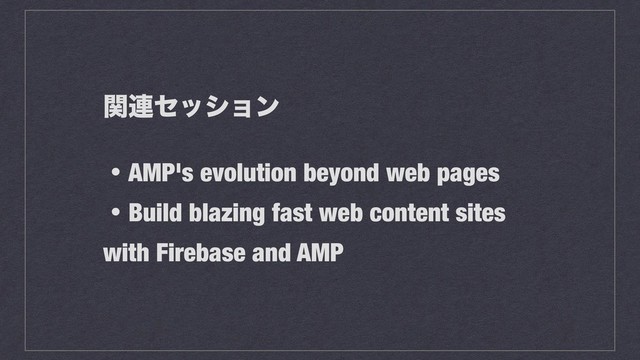 ؔ࿈ηογϣϯ
ɾAMP's evolution beyond web pages
ɾBuild blazing fast web content sites
with Firebase and AMP
