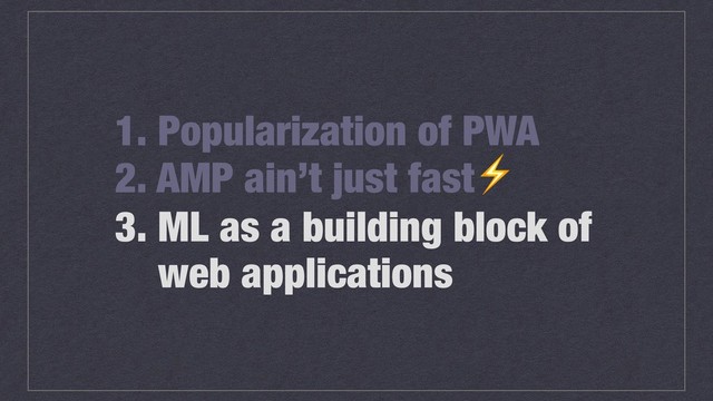 1. Popularization of PWA
2. AMP ain’t just fast⚡
3. ML as a building block of
web applications
