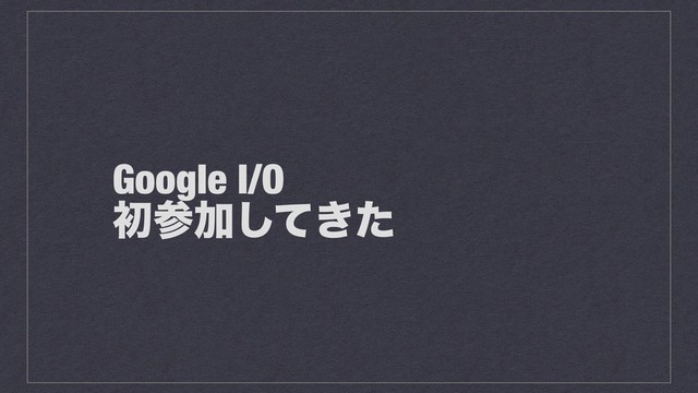 Google I/O
ॳࢀՃ͖ͯͨ͠
