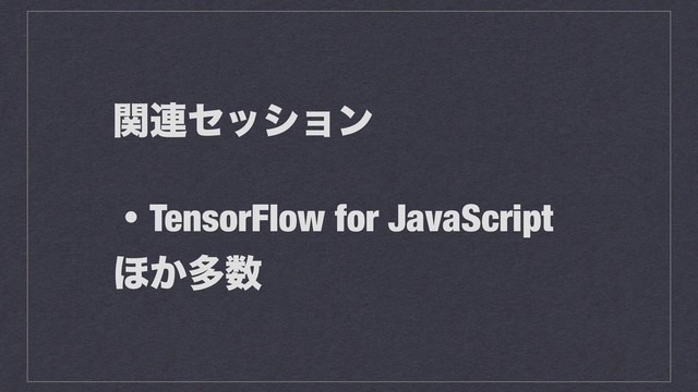 ؔ࿈ηογϣϯ
ɾTensorFlow for JavaScript
΄͔ଟ਺
