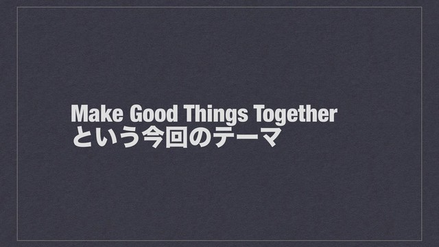 Make Good Things Together
ͱ͍͏ࠓճͷςʔϚ
