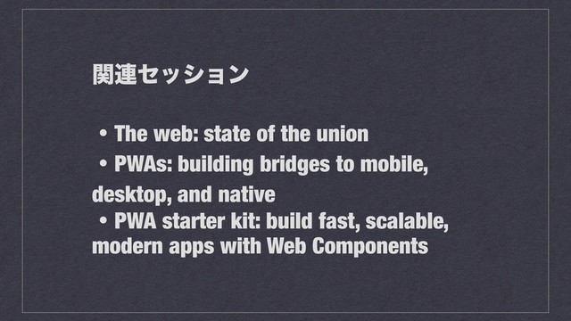 ؔ࿈ηογϣϯ
ɾThe web: state of the union
ɾPWAs: building bridges to mobile,
desktop, and native
ɾPWA starter kit: build fast, scalable,
modern apps with Web Components
