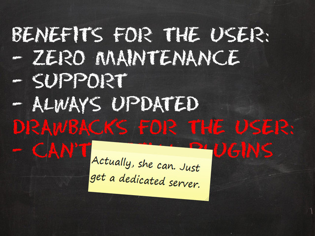 Benefits for the user:
– Zero maintenance
– Support
– Always updated
Drawbacks for the user:
– Can’t install plugins
