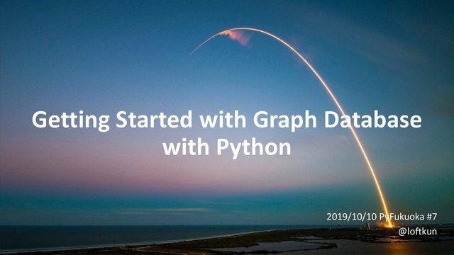 Getting Started with Graph Database
with Python
2019/10/10 PyFukuoka #7
@loftkun
