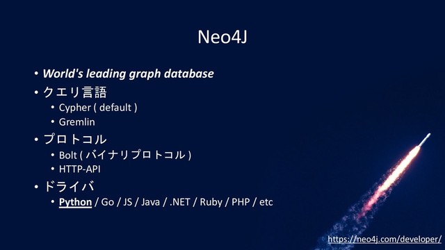 Neo4J
• World's leading graph database
• クエリ言語
• Cypher ( default )
• Gremlin
• プロトコル
• Bolt ( バイナリプロトコル )
• HTTP-API
• ドライバ
• Python / Go / JS / Java / .NET / Ruby / PHP / etc
https://neo4j.com/developer/
