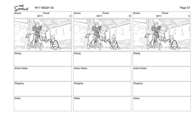 Scene
0011
Panel
A
Dialog
Action Notes
Slugging
Notes
Scene
0011
Panel
B
Dialog
Action Notes
Slugging
Notes
Scene
0011
Panel
C
Dialog
Action Notes
Slugging
Notes
W17 SEQ01 02 Page 27
