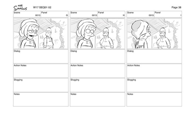 Scene
0013
Panel
G
Dialog
Action Notes
Slugging
Notes
Scene
0013
Panel
H
Dialog
Action Notes
Slugging
Notes
Scene
0013
Panel
I
Dialog
Action Notes
Slugging
Notes
W17 SEQ01 02 Page 38
