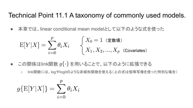 Technical Point 11.1 A taxonomy of commonly used models.
● 本章では、linear conditional mean modelとして以下のような式を使った
● この関係はlink関数 を用いることで、以下のように拡張できる
○ link関数には、logやlogitのような非線形関数を使える（上の式は恒等写像を使った特別な場合）
（定数項）
（Covariates）
