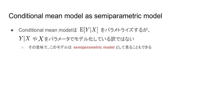 Conditional mean model as semiparametric model
● Conditional mean modelは をパラメトライズするが、
や をパラメータでモデル化している訳ではない
○ その意味で、このモデルは semiparametric model として見ることもできる
