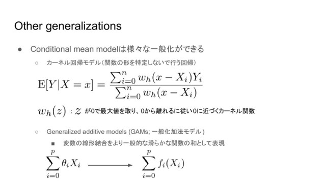 Other generalizations
● Conditional mean modelは様々な一般化ができる
○ カーネル回帰モデル（関数の形を特定しないで行う回帰）
○ Generalized additive models (GAMs; 一般化加法モデル)
■ 変数の線形結合をより一般的な滑らかな関数の和として表現
: が0で最大値を取り、0から離れるに従い0に近づくカーネル関数
