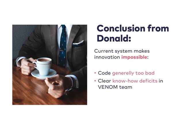 Conclusion from
Donald:
Current system makes
innovation impossible:
• Code generelly too bad
• Clear know-how deficits in
VENOM team
