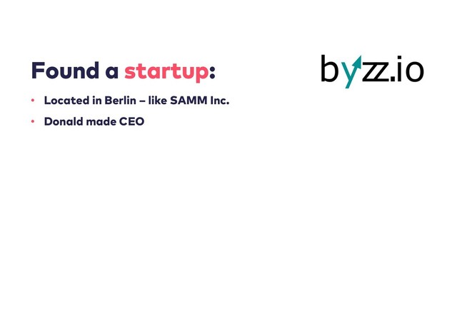 Found a startup:
43
• Located in Berlin – like SAMM Inc.
• Donald made CEO
