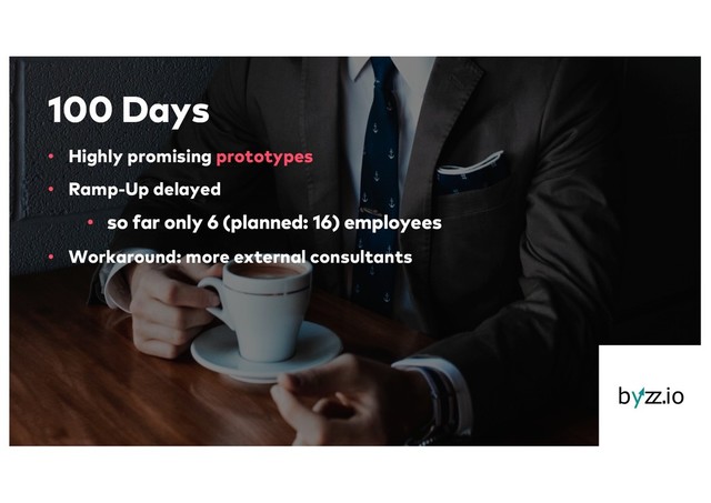100 Days
• Highly promising prototypes
• Ramp-Up delayed
• so far only 6 (planned: 16) employees
• Workaround: more external consultants

