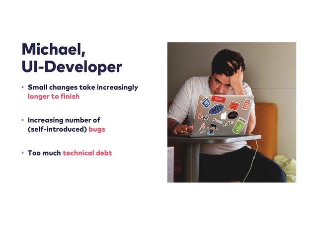 Michael,
UI-Developer
• Small changes take increasingly
longer to finish
• Increasing number of
(self-introduced) bugs
• Too much technical debt
